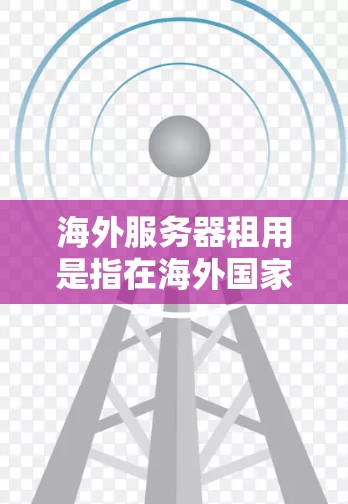 海外服务器租用是指在海外国家或地区租用服务器的过程。这种服务通常由云计算提供商或专业的网host公司提供。以下是一些关键点和步骤，帮助您理解和选择海外服务器租用