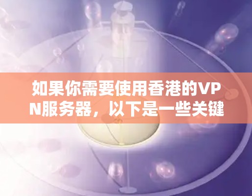 如果你需要使用香港的VPN服务器，以下是一些关键点和建议