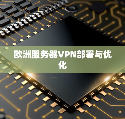 欧洲服务器VPN部署与优化 欧洲服务器VPN部署与优化