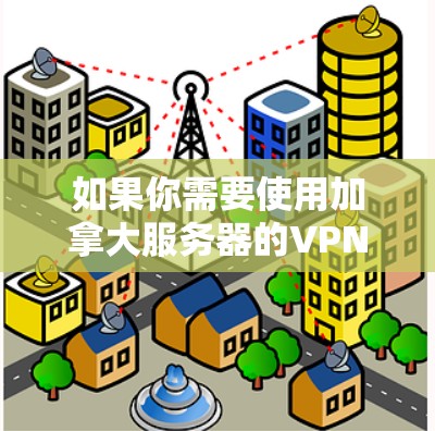如果你需要使用加拿大服务器的VPN，以下是一些推荐的VPN服务和配置方法，帮助你连接到加拿大服务器