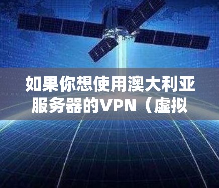 如果你想使用澳大利亚服务器的VPN(虚拟专用网络)以下是一些常见的选择和建议 如果你想使用澳大利亚服务器的VPN(虚拟专用网络)以下是一些常见的选择和建议
