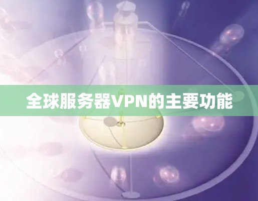全球服务器VPN的主要功能 全球服务器VPN的主要功能