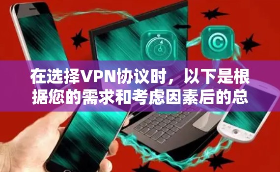在选择VPN协议时,以下是根据您的需求和考虑因素后的总结和推荐 在选择VPN协议时,以下是根据您的需求和考虑因素后的总结和推荐
