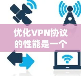 优化VPN协议的性能是一个系统性的过程，涉及对不同协议的选择、配置优化以及网络环境的适应。以下是对VPN协议优化的总结和建议