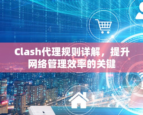 Clash代理规则详解,提升网络管理效率的关键 Clash代理规则详解,提升网络管理效率的关键