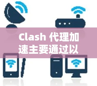 Clash 代理加速主要通过以下几个方面实现 Clash 代理加速主要通过以下几个方面实现