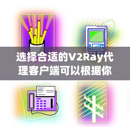 选择合适的V2Ray代理客户端可以根据你的需求和系统进行调整。以下是对几款常见客户端的简要比较，帮助你做出明智的选择