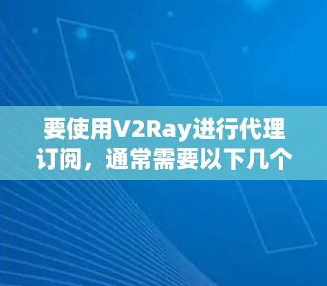要使用V2Ray进行代理订阅,通常需要以下几个步骤 要使用V2Ray进行代理订阅,通常需要以下几个步骤