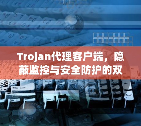 Trojan代理客户端,隐蔽监控与安全防护的双重利器 Trojan代理客户端,隐蔽监控与安全防护的双重利器