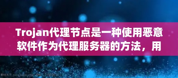 Trojan代理节点是一种使用恶意软件作为代理服务器的方法，用于隐藏网络活动并绕过防火墙限制。以下是对此概念的详细分析