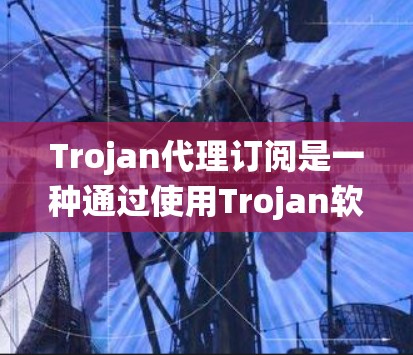 Trojan代理订阅是一种通过使用Trojan软件来获取匿名网络连接的服务,旨在保护用户隐私并绕过网络限制。以下是对Trojan代理订阅的详细分析 Trojan代理订阅是一种通过使用Trojan软件来获取匿名网络连接的服务,旨在保护用户隐私并绕过网络限制。以下是对Trojan代理订阅的详细分析