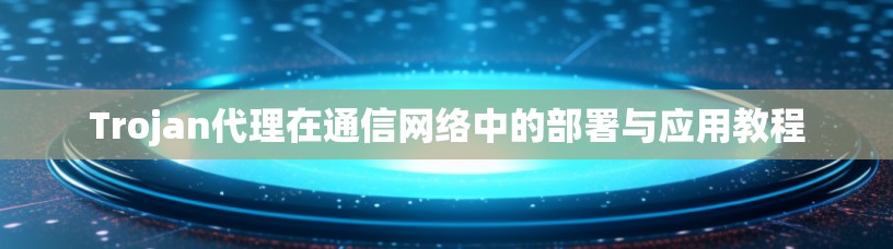 Trojan代理在通信网络中的部署与应用教程 Trojan代理在通信网络中的部署与应用教程
