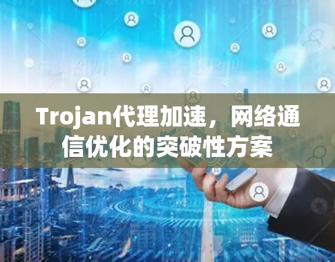 Trojan代理加速,网络通信优化的突破性方案 Trojan代理加速,网络通信优化的突破性方案