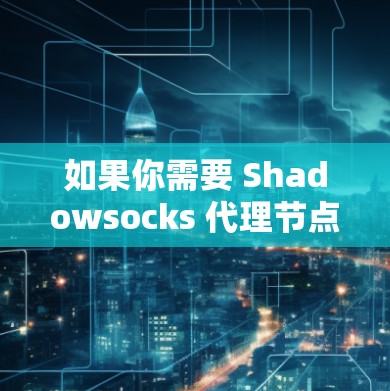 如果你需要 Shadowsocks 代理节点，可以通过以下方式获取