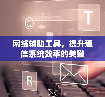 网络辅助工具,提升通信系统效率的关键 网络辅助工具,提升通信系统效率的关键