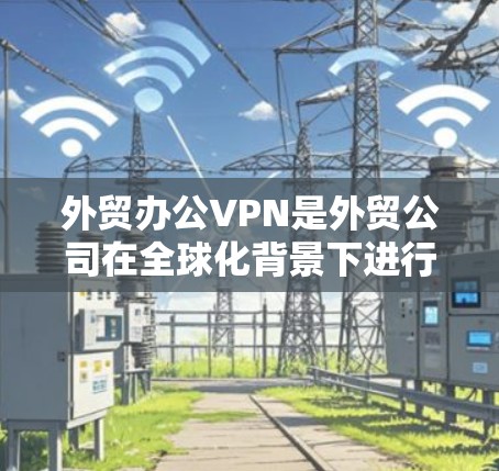 外贸办公VPN是外贸公司在全球化背景下进行业务协作和数据安全的重要工具。以下是对外贸办公VPN的详细分析 外贸办公VPN是外贸公司在全球化背景下进行业务协作和数据安全的重要工具。以下是对外贸办公VPN的详细分析