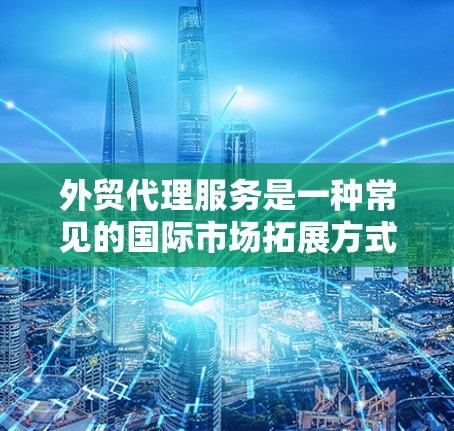 外贸代理服务是一种常见的国际市场拓展方式,适用于品牌希望快速进入新市场但缺乏本地资源的情况。以下是对外贸代理服务的详细分析 外贸代理服务是一种常见的国际市场拓展方式,适用于品牌希望快速进入新市场但缺乏本地资源的情况。以下是对外贸代理服务的详细分析