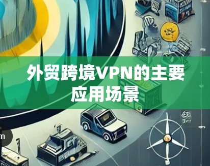 外贸跨境VPN的主要应用场景 外贸跨境VPN的主要应用场景