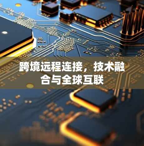 跨境远程连接,技术融合与全球互联 跨境远程连接,技术融合与全球互联
