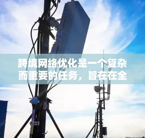 跨境网络优化是一个复杂而重要的任务,旨在在全球范围内的网络环境中提高数据传输效率和质量。以下是对跨境网络优化的详细分析和总结 跨境网络优化是一个复杂而重要的任务,旨在在全球范围内的网络环境中提高数据传输效率和质量。以下是对跨境网络优化的详细分析和总结