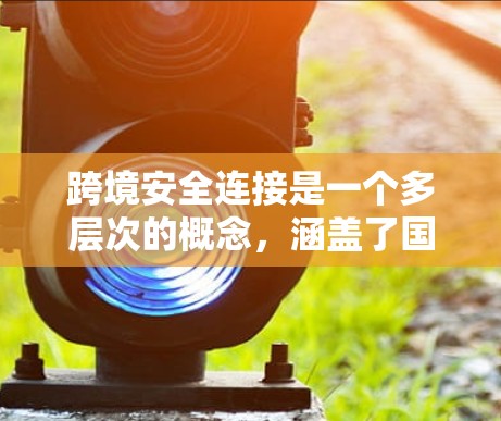 跨境安全连接是一个多层次的概念，涵盖了国际间在不同领域中的安全与连接问题。以下是一些可能的解释和应用领域