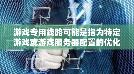 游戏专用线路可能是指为特定游戏或游戏服务器配置的优化网络路由器设置，目的是为了提供更低延迟、更稳定的网络连接，以提升游戏性能。以下是一些可能的解释和建议