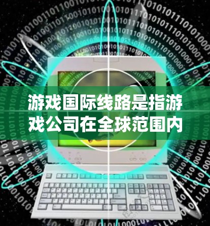 游戏国际线路是指游戏公司在全球范围内部署的网络和技术系统，确保游戏服务能够在不同国家和地区的玩家之间流畅运作。以下是对游戏国际线路的详细分析