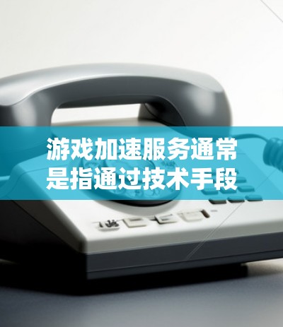 游戏加速服务通常是指通过技术手段提升游戏运行的速度、性能或流畅度。以下是一些常见的游戏加速服务和技术