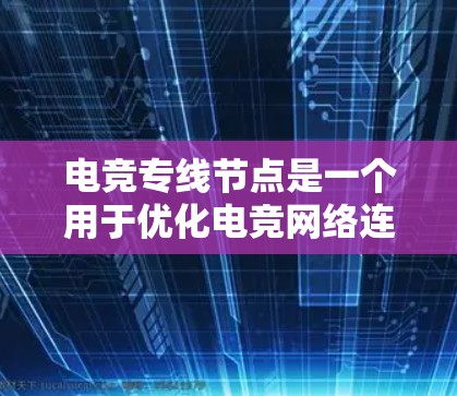 电竞专线节点是一个用于优化电竞网络连接的高级解决方案，旨在提升游戏体验。以下是对电竞专线节点的详细分析
