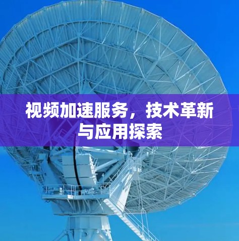 视频加速服务，技术革新与应用探索