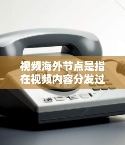 视频海外节点是指在视频内容分发过程中，使用海外服务器来存储和分发视频内容的技术和策略。以下是对此的详细分析