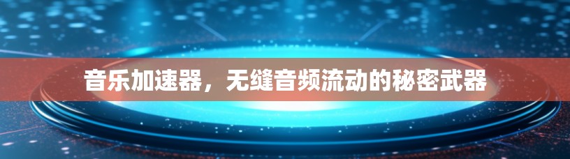 音乐加速器,无缝音频流动的秘密武器 音乐加速器,无缝音频流动的秘密武器