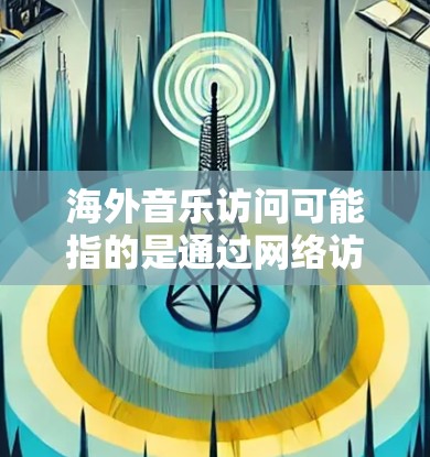 海外音乐访问可能指的是通过网络访问在国外提供的音乐资源、音乐流媒体服务或音乐平台。以下是一些常见的方式和方法，可以帮助你访问海外音乐资源