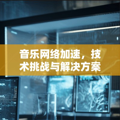 音乐网络加速,技术挑战与解决方案 音乐网络加速,技术挑战与解决方案