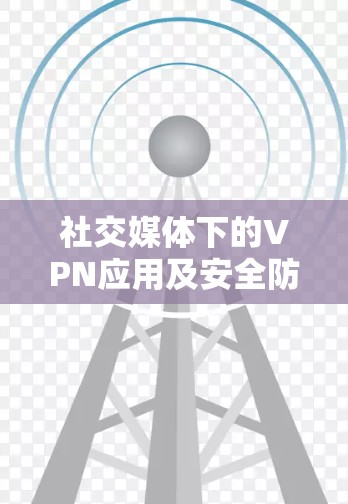 社交媒体下的VPN应用及安全防护 社交媒体下的VPN应用及安全防护