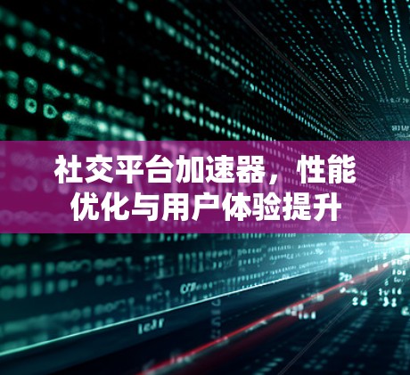 社交平台加速器,性能优化与用户体验提升 社交平台加速器,性能优化与用户体验提升