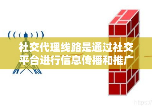 社交代理线路是通过社交平台进行信息传播和推广的方法，旨在通过自然的方式触达目标用户。以下是对社交代理线路的详细分析和总结