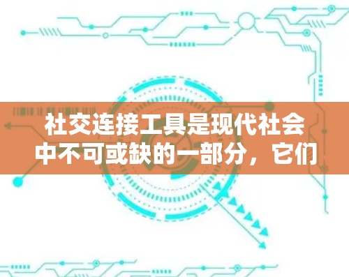 社交连接工具是现代社会中不可或缺的一部分，它们帮助我们在复杂的社交网络中更高效地管理和互动。以下是对社交连接工具的详细分析