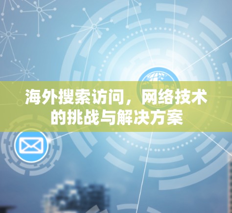 海外搜索访问,网络技术的挑战与解决方案 海外搜索访问,网络技术的挑战与解决方案