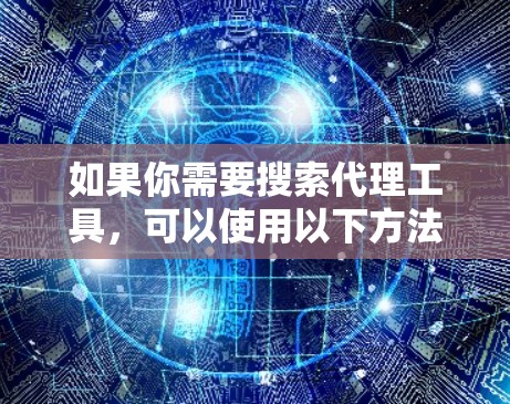 如果你需要搜索代理工具,可以使用以下方法来找到合适的解决方案 如果你需要搜索代理工具,可以使用以下方法来找到合适的解决方案