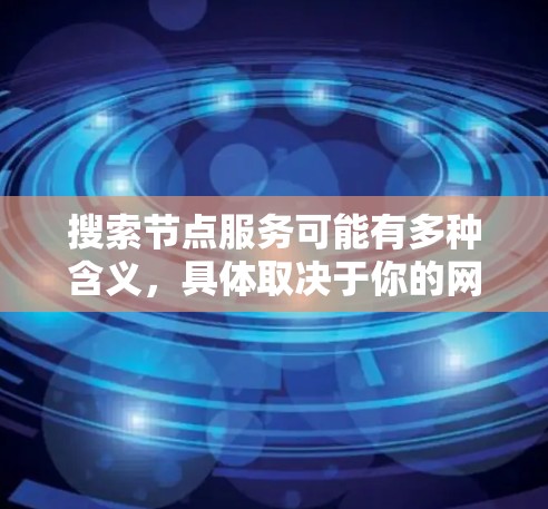 搜索节点服务可能有多种含义，具体取决于你的网络环境和需求。以下是一些可能的解释和方法
