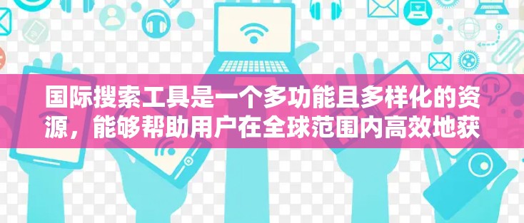 国际搜索工具是一个多功能且多样化的资源，能够帮助用户在全球范围内高效地获取信息。以下是对这些工具的详细分类和建议