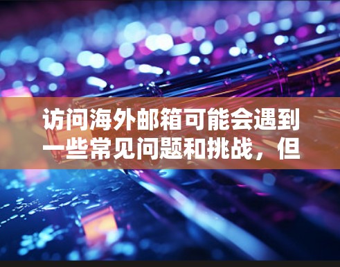 访问海外邮箱可能会遇到一些常见问题和挑战，但通过以下步骤和注意事项，你可以更好地解决这些问题