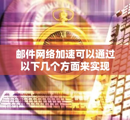 邮件网络加速可以通过以下几个方面来实现 邮件网络加速可以通过以下几个方面来实现