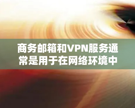 商务邮箱和VPN服务通常是用于在网络环境中保护隐私、加密通信或访问受限制的资源。以下是一些相关的信息和建议