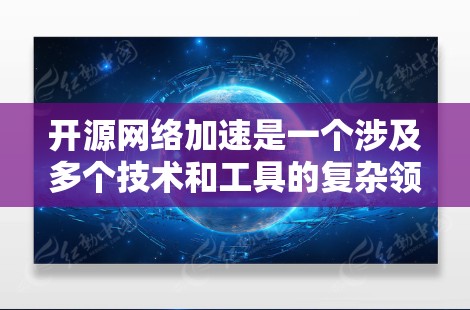 开源网络加速是一个涉及多个技术和工具的复杂领域，旨在通过开放源代码来优化网络性能，提升数据传输速度和效率。以下是开源网络加速的详细解析