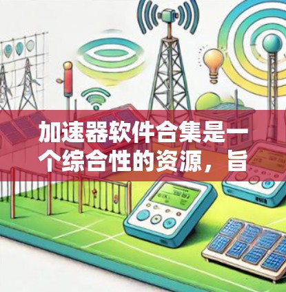 加速器软件合集是一个综合性的资源，旨在帮助用户充分利用加速器硬件（如GPU、TPU等）提升计算效率和性能。以下是加速器软件合集的详细解析