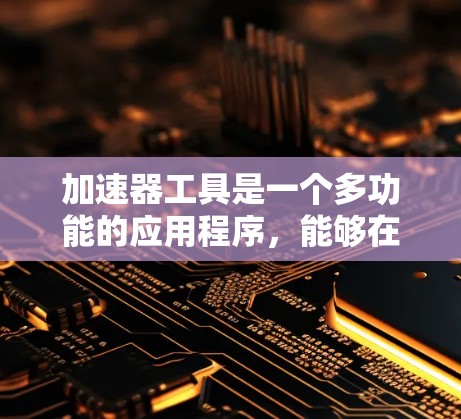 加速器工具是一个多功能的应用程序，能够在编程、数据分析、人工智能和其他领域显著提高效率。以下是对加速器工具的详细分析和总结，帮助您全面了解并有效利用这些工具