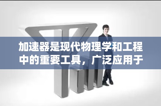 加速器是现代物理学和工程中的重要工具，广泛应用于原子核物理、粒子物理、材料科学等领域。以下是对加速器的系统化总结