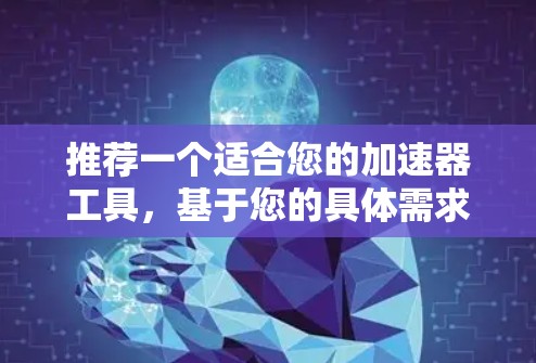 推荐一个适合您的加速器工具，基于您的具体需求和场景